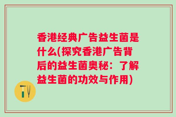 香港经典广告益生菌是什么(探究香港广告背后的益生菌奥秘：了解益生菌的功效与作用)