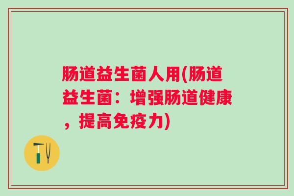 肠道益生菌人用(肠道益生菌：增强肠道健康，提高力)