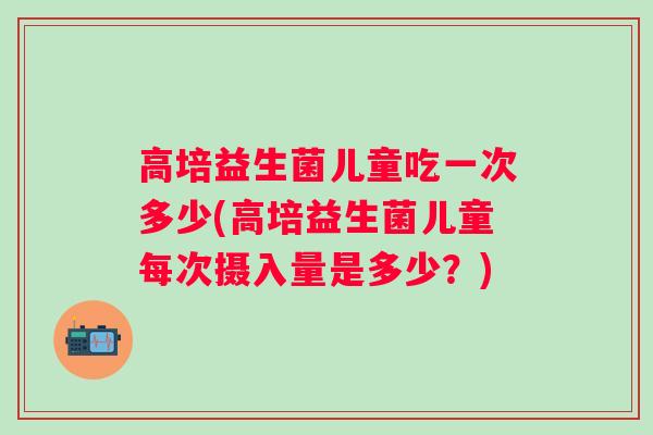 高培益生菌儿童吃一次多少(高培益生菌儿童每次摄入量是多少？)