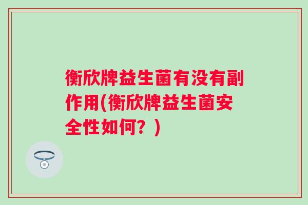 衡欣牌益生菌有没有副作用(衡欣牌益生菌安全性如何？)