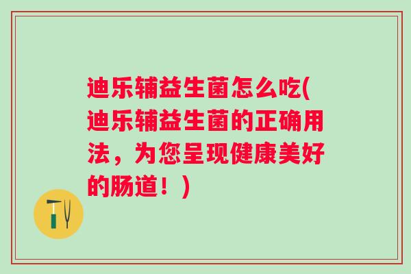 迪乐辅益生菌怎么吃(迪乐辅益生菌的正确用法，为您呈现健康美好的肠道！)
