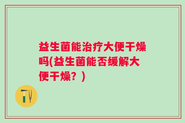 益生菌能治疗大便干燥吗(益生菌能否缓解大便干燥？)