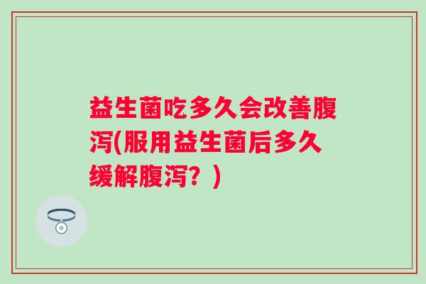 益生菌吃多久会改善腹泻(服用益生菌后多久缓解腹泻？)