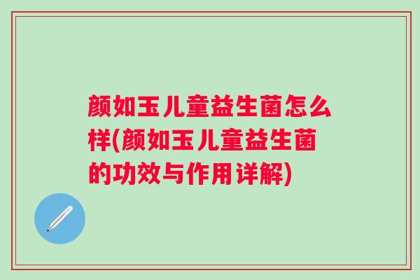 颜如玉儿童益生菌怎么样(颜如玉儿童益生菌的功效与作用详解)