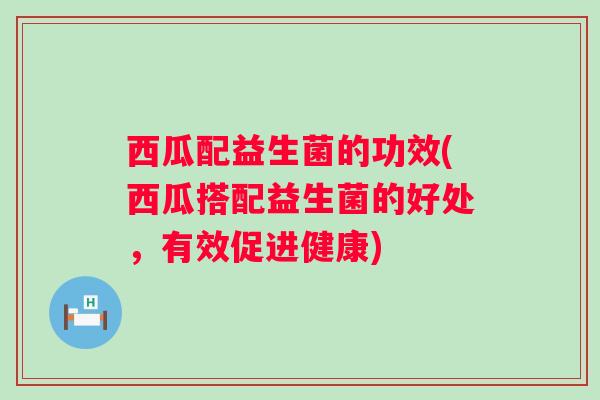 西瓜配益生菌的功效(西瓜搭配益生菌的好处，有效促进健康)