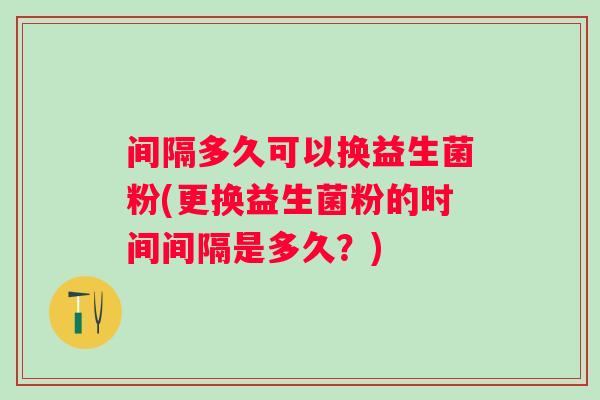 间隔多久可以换益生菌粉(更换益生菌粉的时间间隔是多久？)
