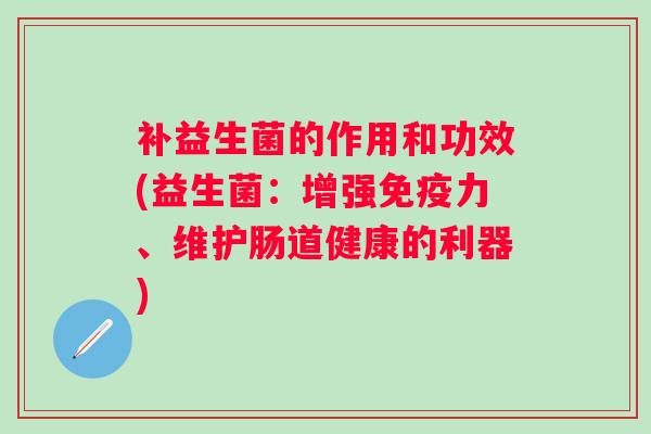补益生菌的作用和功效(益生菌：增强力、维护肠道健康的利器)