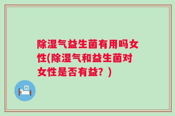 除湿气益生菌有用吗女性(除湿气和益生菌对女性是否有益？)