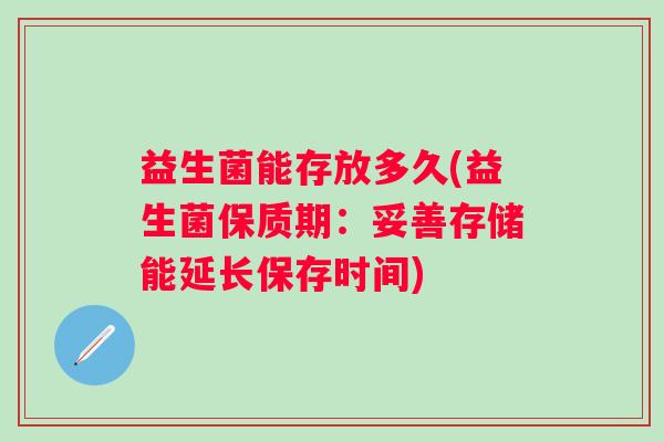 益生菌能存放多久(益生菌保质期:妥善存储能延长保存时间) 益生菌能存放多久(益生菌保质期:妥善存储能延长保存时间)