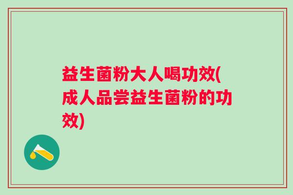 益生菌粉大人喝功效(成人品尝益生菌粉的功效)