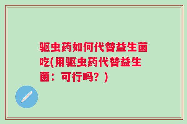 驱虫药如何代替益生菌吃(用驱虫药代替益生菌:可行吗?) 驱虫药如何代替益生菌吃(用驱虫药代替益生菌:可行吗?)