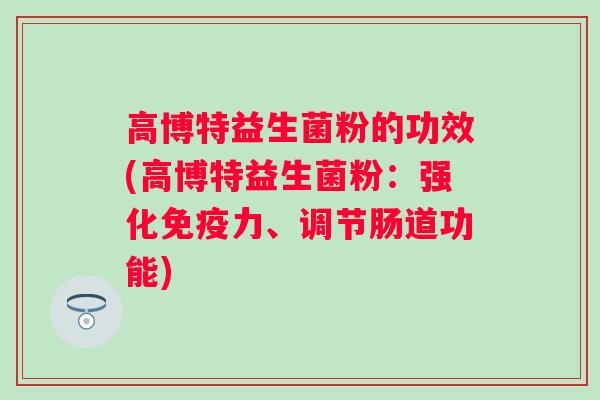 高博特益生菌粉的功效(高博特益生菌粉：强化力、调节肠道功能)
