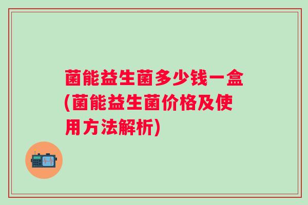 菌能益生菌多少钱一盒(菌能益生菌价格及使用方法解析)