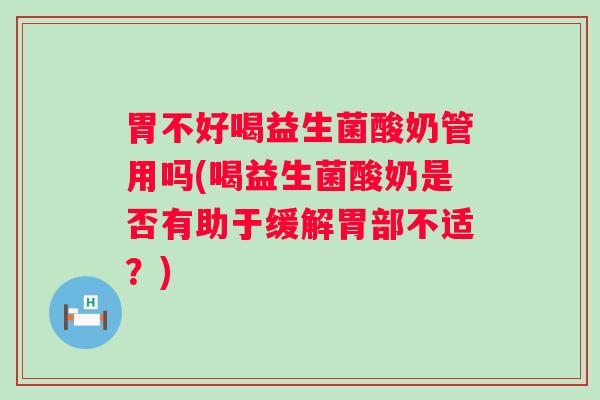 胃不好喝益生菌酸奶管用吗(喝益生菌酸奶是否有助于缓解胃部不适？)