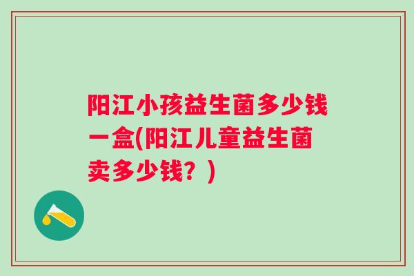 阳江小孩益生菌多少钱一盒(阳江儿童益生菌卖多少钱？)