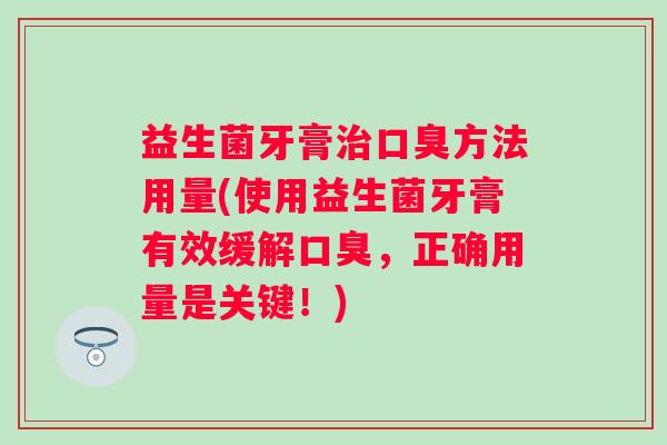益生菌牙膏方法用量(使用益生菌牙膏有效缓解，正确用量是关键！)