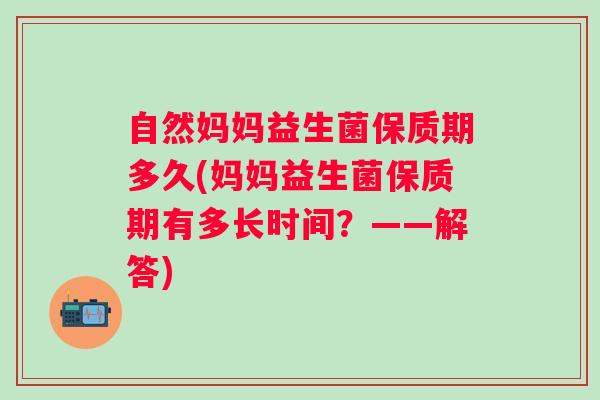 自然妈妈益生菌保质期多久(妈妈益生菌保质期有多长时间？——解答)