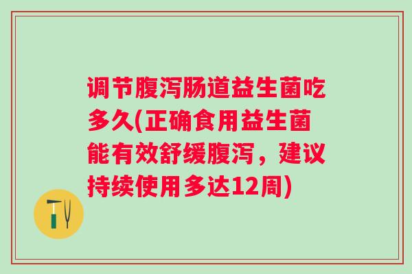 调节腹泻肠道益生菌吃多久(正确食用益生菌能有效舒缓腹泻，建议持续使用多达12周)