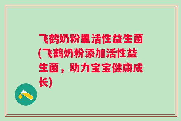飞鹤奶粉里活性益生菌(飞鹤奶粉添加活性益生菌，助力宝宝健康成长)