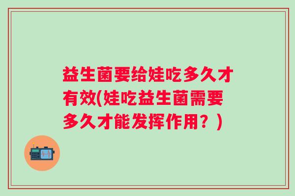 益生菌要给娃吃多久才有效(娃吃益生菌需要多久才能发挥作用？)