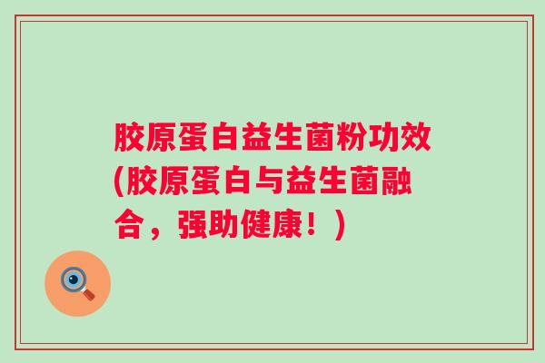 胶原蛋白益生菌粉功效(胶原蛋白与益生菌融合，强助健康！)