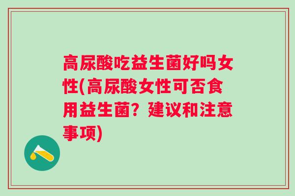 高尿酸吃益生菌好吗女性(高尿酸女性可否食用益生菌？建议和注意事项)