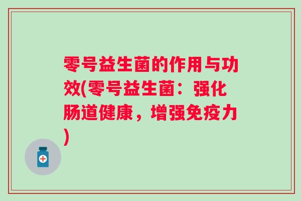 零号益生菌的作用与功效(零号益生菌：强化肠道健康，增强力)