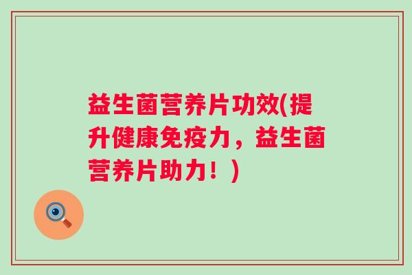 益生菌营养片功效(提升健康力，益生菌营养片助力！)