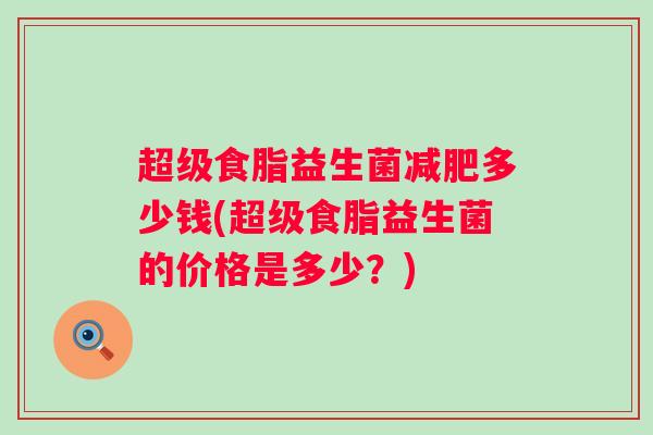 超级食脂益生菌减肥多少钱(超级食脂益生菌的价格是多少？)