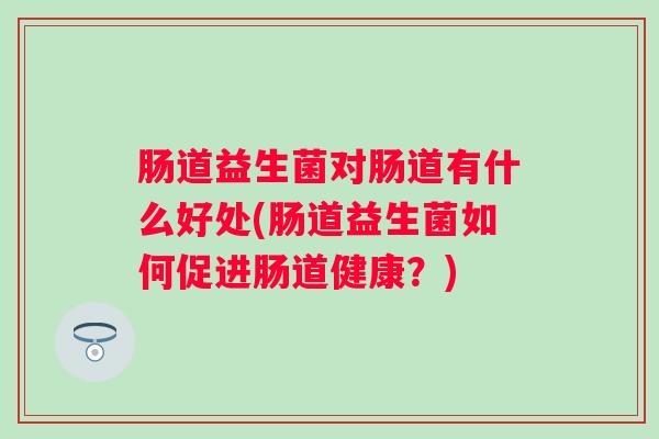 肠道益生菌对肠道有什么好处(肠道益生菌如何促进肠道健康？)
