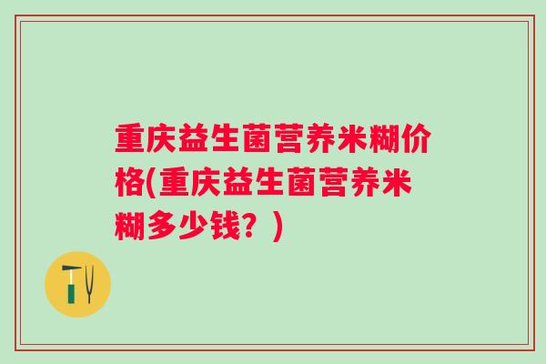 重庆益生菌营养米糊价格(重庆益生菌营养米糊多少钱？)
