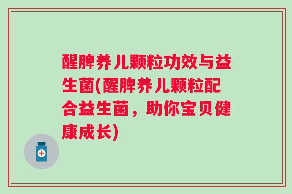 醒脾养儿颗粒功效与益生菌(醒脾养儿颗粒配合益生菌，助你宝贝健康成长)