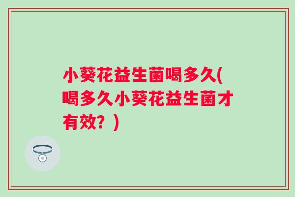 小葵花益生菌喝多久(喝多久小葵花益生菌才有效?) 小葵花益生菌喝多久(喝多久小葵花益生菌才有效?)