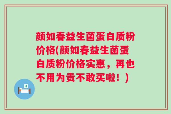 颜如春益生菌蛋白质粉价格(颜如春益生菌蛋白质粉价格实惠，再也不用为贵不敢买啦！)