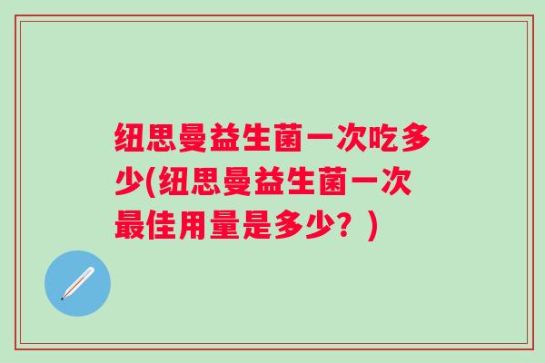 纽思曼益生菌一次吃多少(纽思曼益生菌一次佳用量是多少？)
