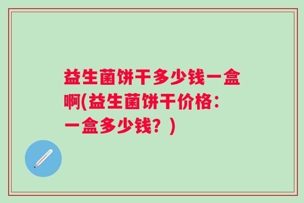 益生菌饼干多少钱一盒啊(益生菌饼干价格：一盒多少钱？)