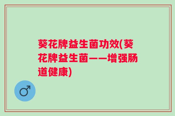 葵花牌益生菌功效(葵花牌益生菌——增强肠道健康)