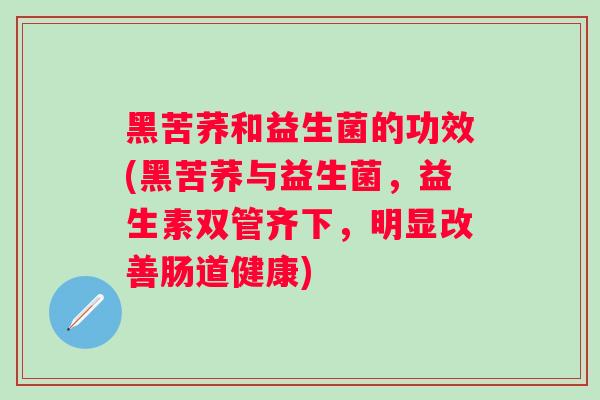 黑苦荞和益生菌的功效(黑苦荞与益生菌，益生素双管齐下，明显改善肠道健康)