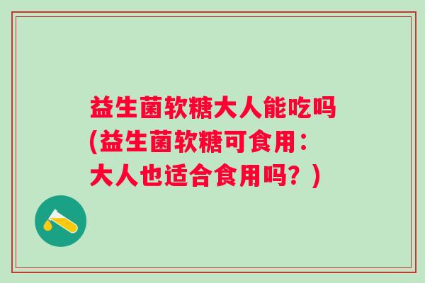 益生菌软糖大人能吃吗(益生菌软糖可食用：大人也适合食用吗？)