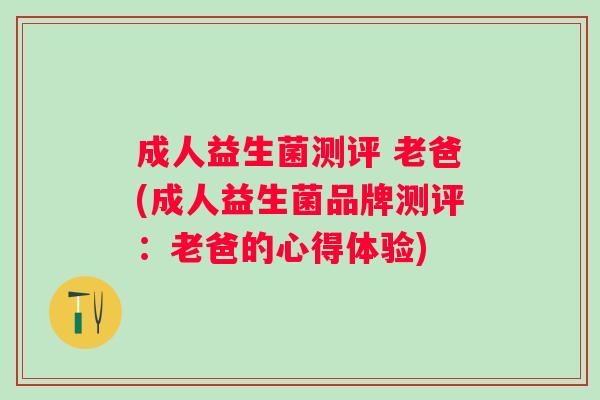 成人益生菌测评 老爸(成人益生菌品牌测评：老爸的心得体验)