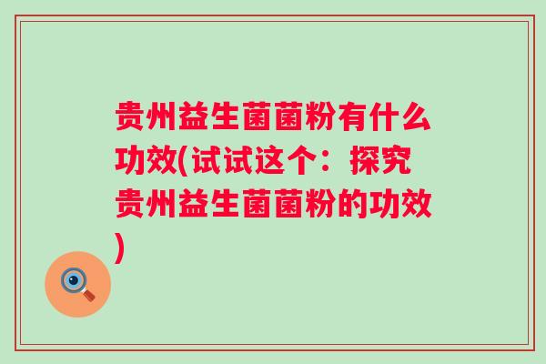 贵州益生菌菌粉有什么功效(试试这个：探究贵州益生菌菌粉的功效)