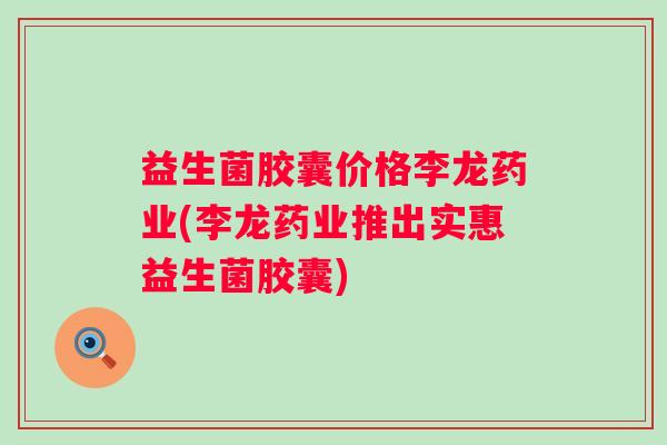 益生菌胶囊价格李龙药业(李龙药业推出实惠益生菌胶囊)
