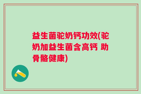 益生菌驼奶钙功效(驼奶加益生菌含高钙 助骨骼健康)