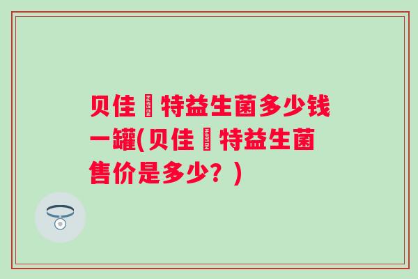 贝佳尓特益生菌多少钱一罐(贝佳尓特益生菌售价是多少？)