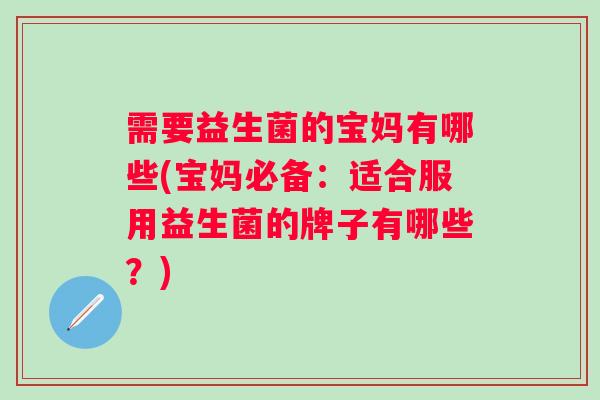 需要益生菌的宝妈有哪些(宝妈必备：适合服用益生菌的牌子有哪些？)