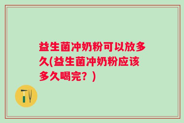 益生菌冲奶粉可以放多久(益生菌冲奶粉应该多久喝完？)