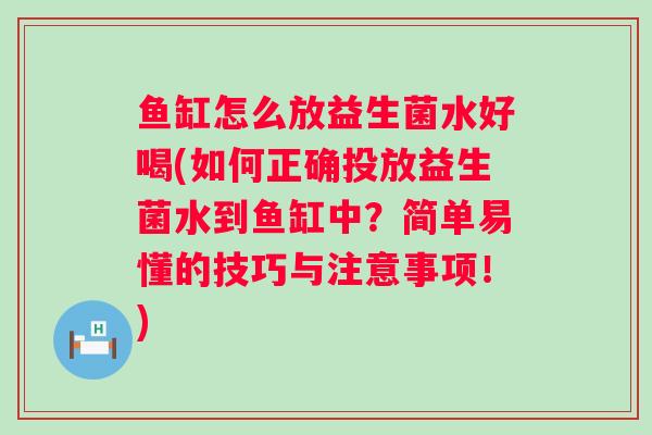鱼缸怎么放益生菌水好喝(如何正确投放益生菌水到鱼缸中？简单易懂的技巧与注意事项！)