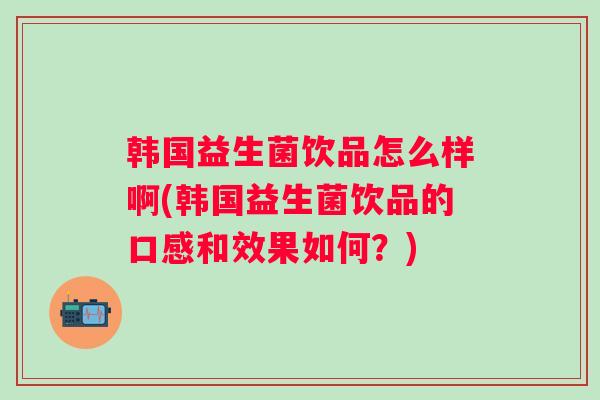 韩国益生菌饮品怎么样啊(韩国益生菌饮品的口感和效果如何？)