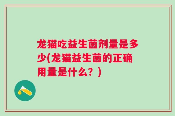 龙猫吃益生菌剂量是多少(龙猫益生菌的正确用量是什么？)