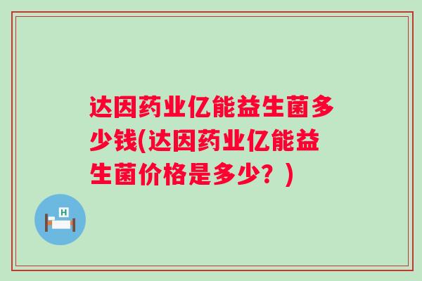 达因药业亿能益生菌多少钱(达因药业亿能益生菌价格是多少？)